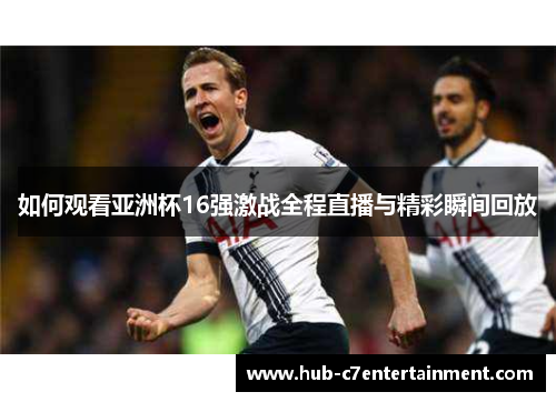 如何观看亚洲杯16强激战全程直播与精彩瞬间回放 如何观看亚洲杯16强激战全程直播与精彩瞬间回放