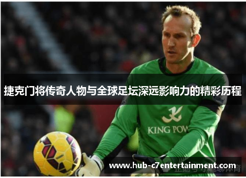捷克门将传奇人物与全球足坛深远影响力的精彩历程 捷克门将传奇人物与全球足坛深远影响力的精彩历程