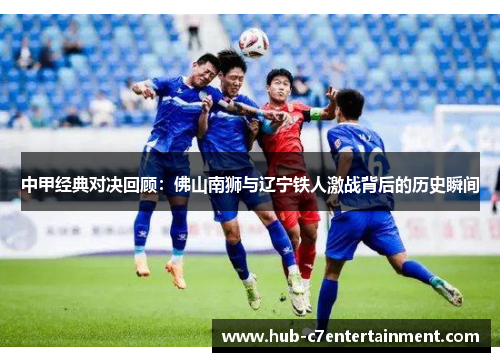 中甲经典对决回顾:佛山南狮与辽宁铁人激战背后的历史瞬间 中甲经典对决回顾:佛山南狮与辽宁铁人激战背后的历史瞬间