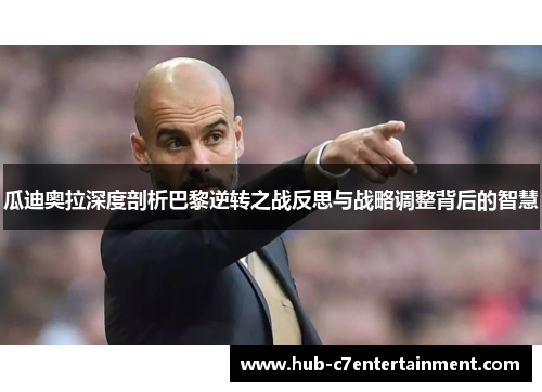 瓜迪奥拉深度剖析巴黎逆转之战反思与战略调整背后的智慧