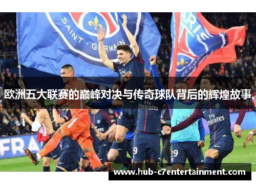 欧洲五大联赛的巅峰对决与传奇球队背后的辉煌故事 欧洲五大联赛的巅峰对决与传奇球队背后的辉煌故事