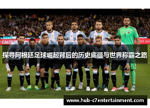 探寻阿根廷足球崛起背后的历史底蕴与世界称霸之路 探寻阿根廷足球崛起背后的历史底蕴与世界称霸之路