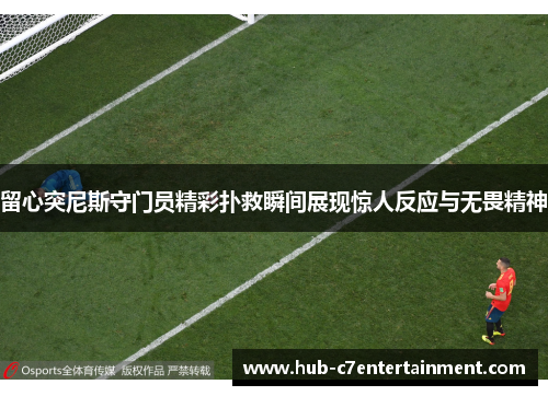 留心突尼斯守门员精彩扑救瞬间展现惊人反应与无畏精神 留心突尼斯守门员精彩扑救瞬间展现惊人反应与无畏精神
