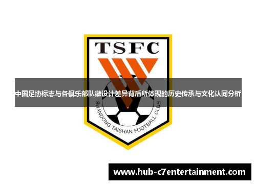 中国足协标志与各俱乐部队徽设计差异背后所体现的历史传承与文化认同分析 中国足协标志与各俱乐部队徽设计差异背后所体现的历史传承与文化认同分析