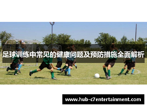 足球训练中常见的健康问题及预防措施全面解析 足球训练中常见的健康问题及预防措施全面解析