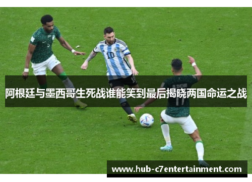阿根廷与墨西哥生死战谁能笑到最后揭晓两国命运之战