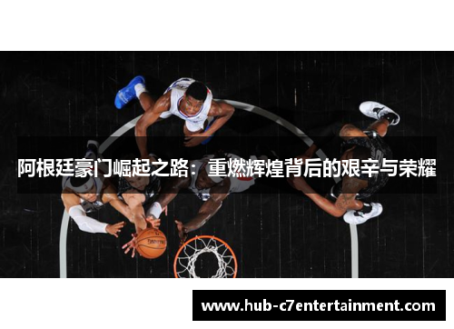 阿根廷豪门崛起之路：重燃辉煌背后的艰辛与荣耀