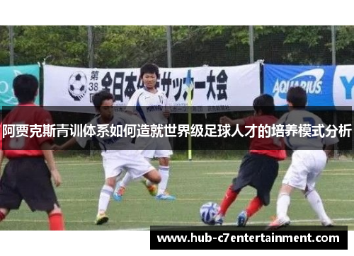 阿贾克斯青训体系如何造就世界级足球人才的培养模式分析 阿贾克斯青训体系如何造就世界级足球人才的培养模式分析