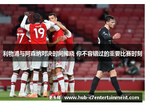 利物浦与阿森纳对决时间揭晓 你不容错过的重要比赛时刻