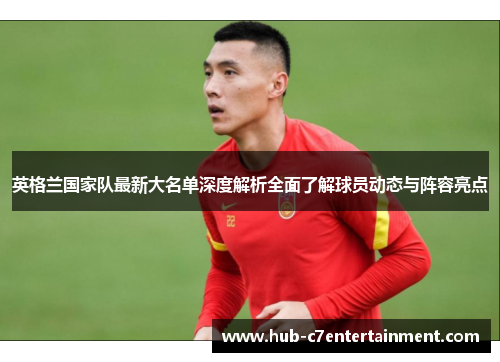 英格兰国家队最新大名单深度解析全面了解球员动态与阵容亮点 英格兰国家队最新大名单深度解析全面了解球员动态与阵容亮点
