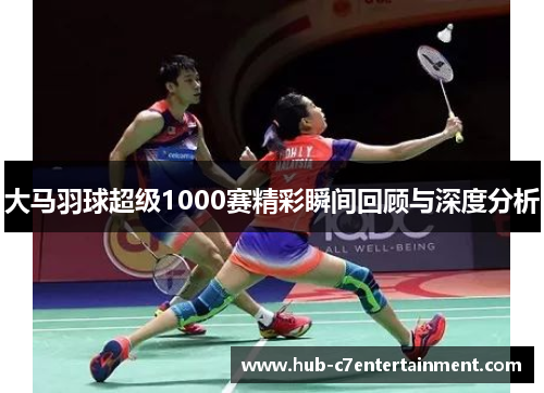 大马羽球超级1000赛精彩瞬间回顾与深度分析 大马羽球超级1000赛精彩瞬间回顾与深度分析