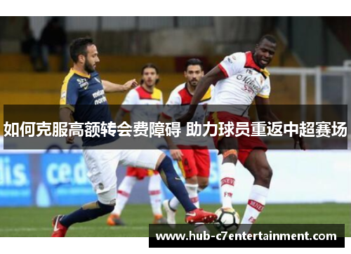 如何克服高额转会费障碍 助力球员重返中超赛场 如何克服高额转会费障碍 助力球员重返中超赛场