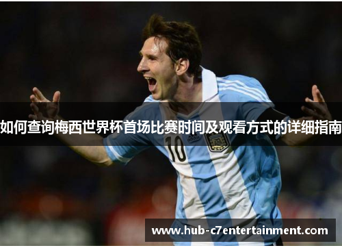 如何查询梅西世界杯首场比赛时间及观看方式的详细指南