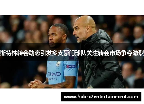 斯特林转会动态引发多支豪门球队关注转会市场争夺激烈 斯特林转会动态引发多支豪门球队关注转会市场争夺激烈