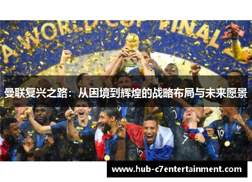 曼联复兴之路:从困境到辉煌的战略布局与未来愿景 曼联复兴之路:从困境到辉煌的战略布局与未来愿景
