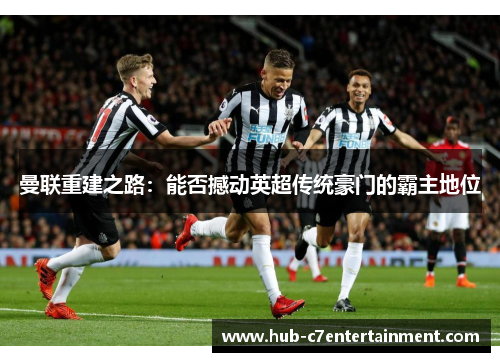 曼联重建之路:能否撼动英超传统豪门的霸主地位 曼联重建之路:能否撼动英超传统豪门的霸主地位