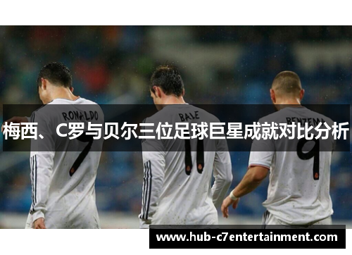 梅西、C罗与贝尔三位足球巨星成就对比分析 梅西、C罗与贝尔三位足球巨星成就对比分析