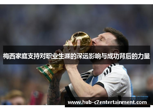 梅西家庭支持对职业生涯的深远影响与成功背后的力量 梅西家庭支持对职业生涯的深远影响与成功背后的力量