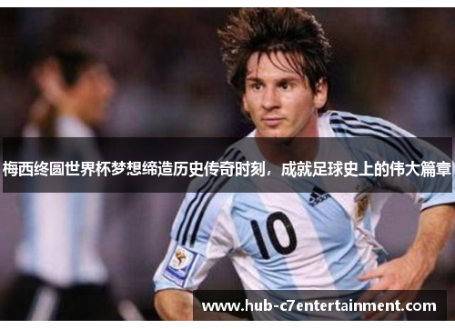 梅西终圆世界杯梦想缔造历史传奇时刻,成就足球史上的伟大篇章 梅西终圆世界杯梦想缔造历史传奇时刻,成就足球史上的伟大篇章