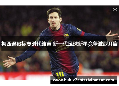 梅西退役标志时代结束 新一代足球新星竞争激烈开启