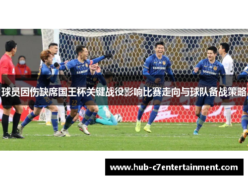 球员因伤缺席国王杯关键战役影响比赛走向与球队备战策略 球员因伤缺席国王杯关键战役影响比赛走向与球队备战策略