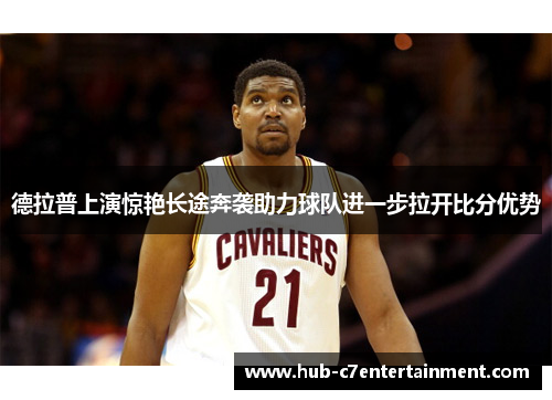 德拉普上演惊艳长途奔袭助力球队进一步拉开比分优势