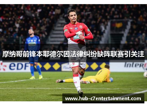 摩纳哥前锋本耶德尔因法律纠纷缺阵联赛引关注 摩纳哥前锋本耶德尔因法律纠纷缺阵联赛引关注