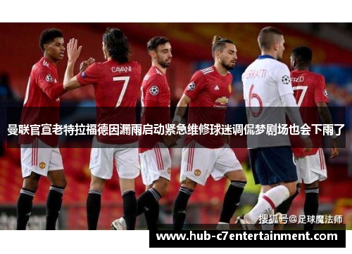曼联官宣老特拉福德因漏雨启动紧急维修球迷调侃梦剧场也会下雨了 曼联官宣老特拉福德因漏雨启动紧急维修球迷调侃梦剧场也会下雨了