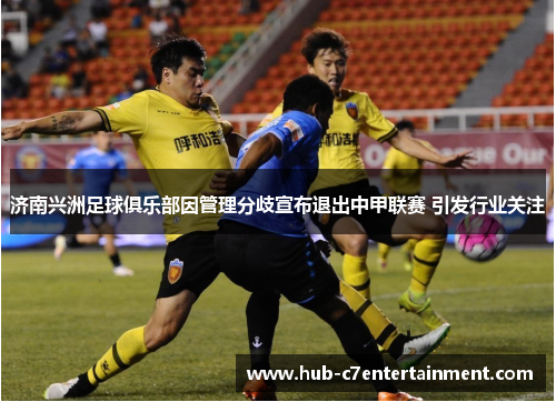 济南兴洲足球俱乐部因管理分歧宣布退出中甲联赛 引发行业关注