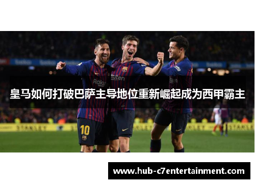 皇马如何打破巴萨主导地位重新崛起成为西甲霸主 皇马如何打破巴萨主导地位重新崛起成为西甲霸主