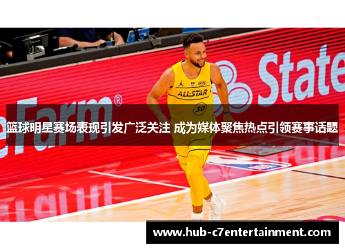 篮球明星赛场表现引发广泛关注 成为媒体聚焦热点引领赛事话题 篮球明星赛场表现引发广泛关注 成为媒体聚焦热点引领赛事话题