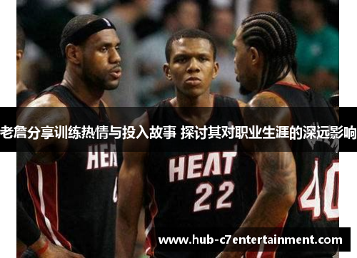 老詹分享训练热情与投入故事 探讨其对职业生涯的深远影响 老詹分享训练热情与投入故事 探讨其对职业生涯的深远影响