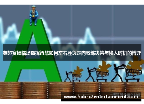 英超赛场临场指挥智慧如何左右胜负走向教练决策与换人时机的博弈 英超赛场临场指挥智慧如何左右胜负走向教练决策与换人时机的博弈