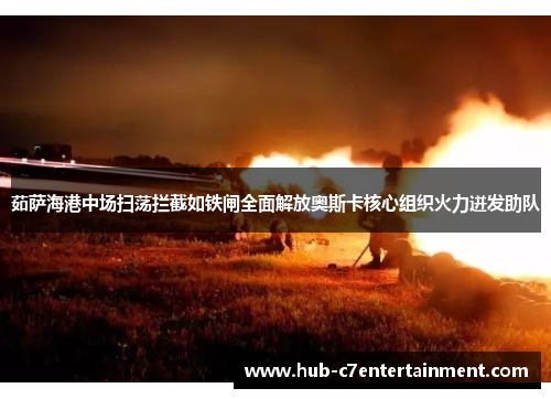 茹萨海港中场扫荡拦截如铁闸全面解放奥斯卡核心组织火力迸发助队 茹萨海港中场扫荡拦截如铁闸全面解放奥斯卡核心组织火力迸发助队