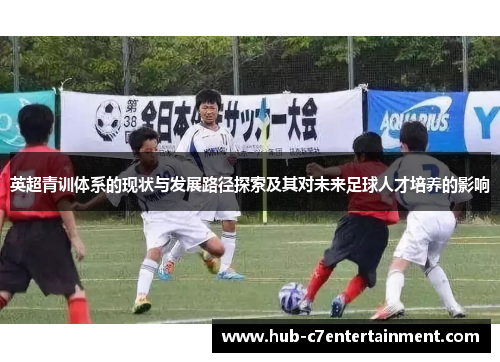 英超青训体系的现状与发展路径探索及其对未来足球人才培养的影响 英超青训体系的现状与发展路径探索及其对未来足球人才培养的影响