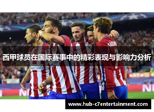 西甲球员在国际赛事中的精彩表现与影响力分析 西甲球员在国际赛事中的精彩表现与影响力分析
