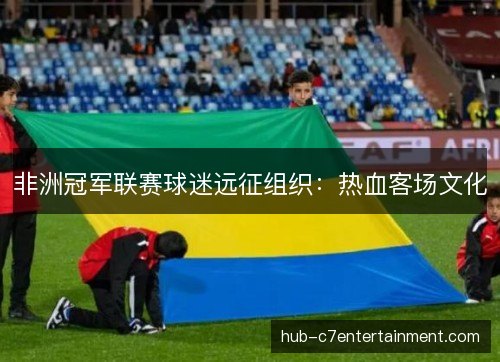 非洲冠军联赛球迷远征组织：热血客场文化