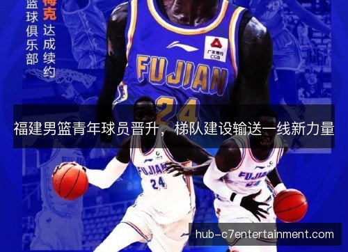 福建男篮青年球员晋升，梯队建设输送一线新力量